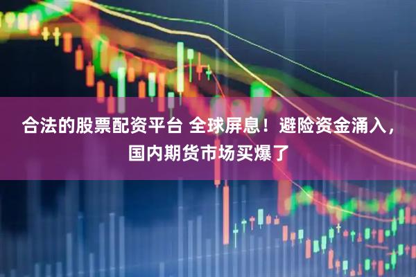合法的股票配资平台 全球屏息！避险资金涌入，国内期货市场买爆了