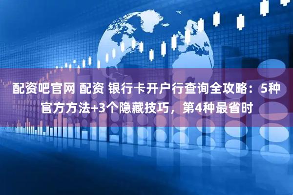 配资吧官网 配资 银行卡开户行查询全攻略：5种官方方法+3个隐藏技巧，第4种最省时