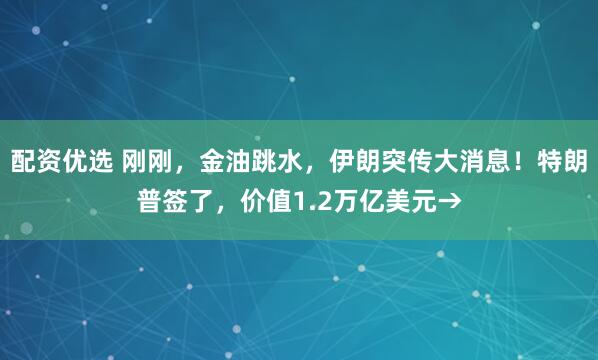 配资优选 刚刚，金油跳水，伊朗突传大消息！特朗普签了，价值1.2万亿美元→