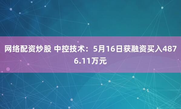 网络配资炒股 中控技术：5月16日获融资买入4876.11万元