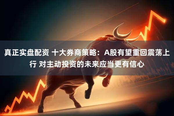 真正实盘配资 十大券商策略：A股有望重回震荡上行 对主动投资的未来应当更有信心