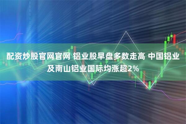 配资炒股官网官网 铝业股早盘多数走高 中国铝业及南山铝业国际均涨超2%