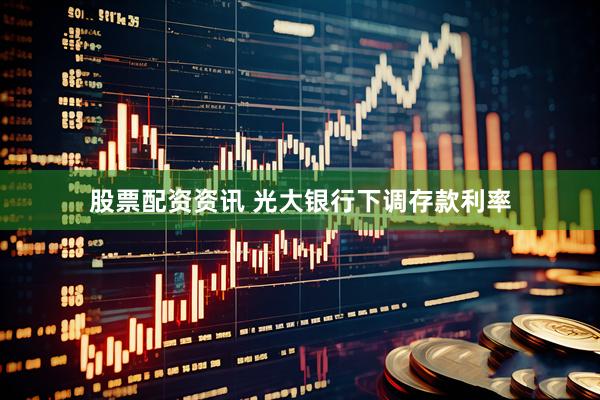 股票配资资讯 光大银行下调存款利率