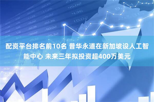 配资平台排名前10名 普华永道在新加坡设人工智能中心 未来三年拟投资超400万美元