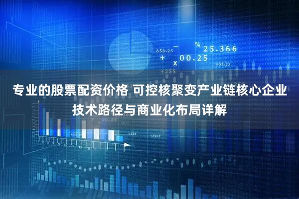 专业的股票配资价格 可控核聚变产业链核心企业技术路径与商业化布局详解