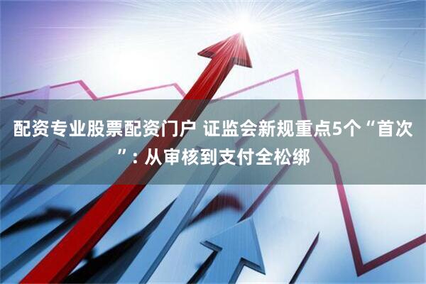配资专业股票配资门户 证监会新规重点5个“首次”: 从审核到支付全松绑