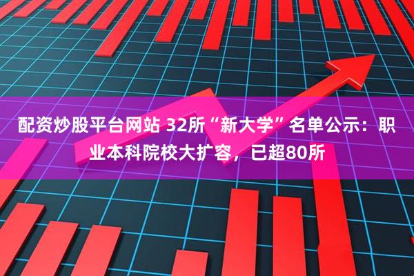 配资炒股平台网站 32所“新大学”名单公示：职业本科院校大扩容，已超80所
