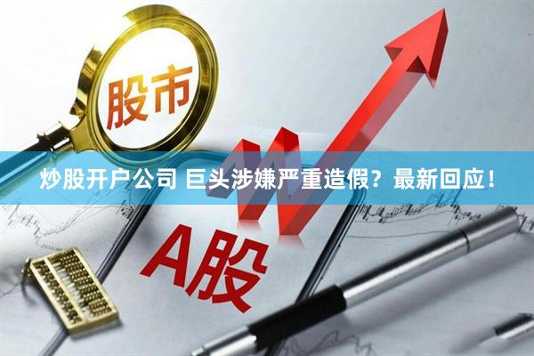 炒股开户公司 巨头涉嫌严重造假？最新回应！
