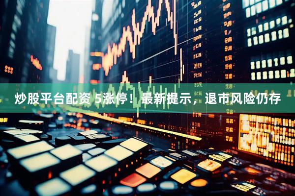 炒股平台配资 5涨停！最新提示，退市风险仍存