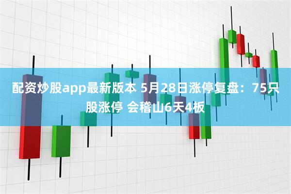 配资炒股app最新版本 5月28日涨停复盘：75只股涨停 会稽山6天4板