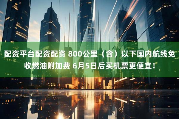 配资平台配资配资 800公里（含）以下国内航线免收燃油附加费 6月5日后买机票更便宜！