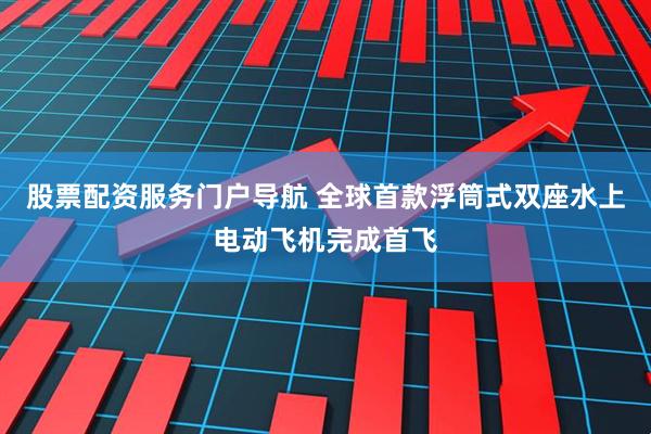 股票配资服务门户导航 全球首款浮筒式双座水上电动飞机完成首飞