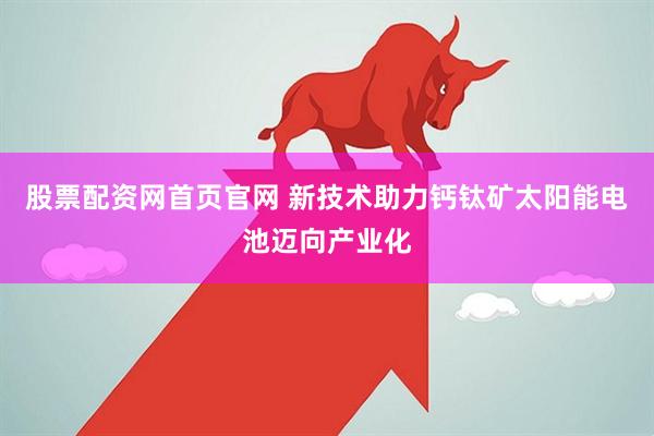 股票配资网首页官网 新技术助力钙钛矿太阳能电池迈向产业化