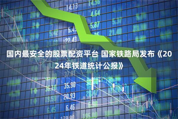 国内最安全的股票配资平台 国家铁路局发布《2024年铁道统计公报》