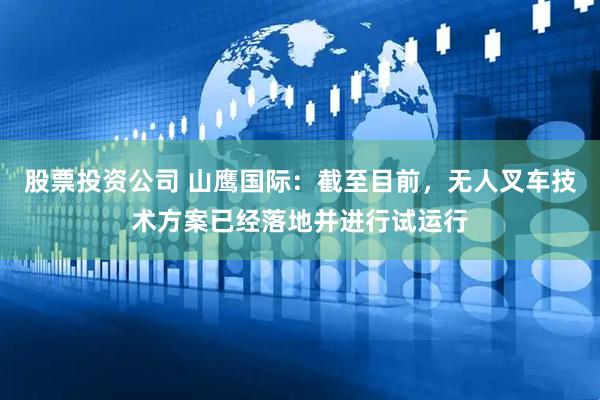 股票投资公司 山鹰国际：截至目前，无人叉车技术方案已经落地并进行试运行