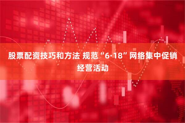 股票配资技巧和方法 规范“6·18”网络集中促销经营活动