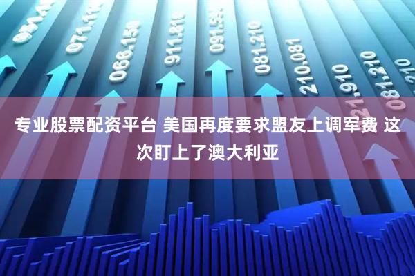 专业股票配资平台 美国再度要求盟友上调军费 这次盯上了澳大利亚