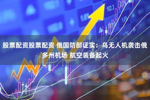 股票配资股票配资 俄国防部证实：乌无人机袭击俄多州机场 航空装备起火