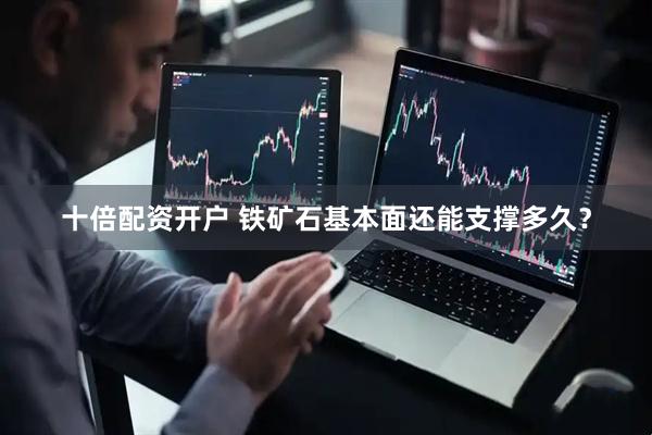 十倍配资开户 铁矿石基本面还能支撑多久？