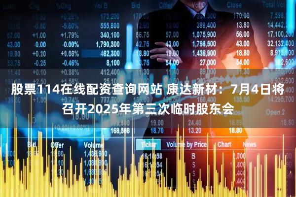 股票114在线配资查询网站 康达新材：7月4日将召开2025年第三次临时股东会