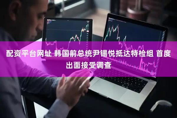 配资平台网址 韩国前总统尹锡悦抵达特检组 首度出面接受调查