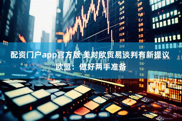配资门户app官方版 美对欧贸易谈判有新提议 欧盟：做好两手准备