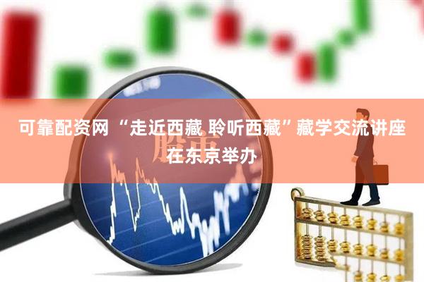 可靠配资网 “走近西藏 聆听西藏”藏学交流讲座在东京举办