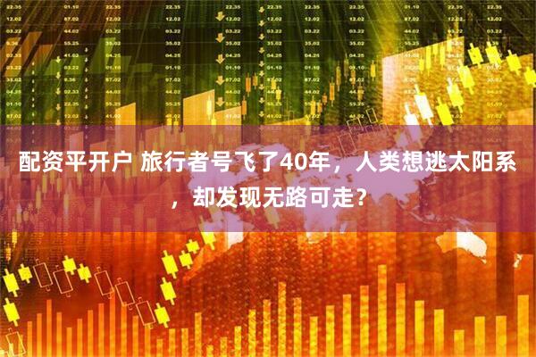 配资平开户 旅行者号飞了40年，人类想逃太阳系，却发现无路可走？