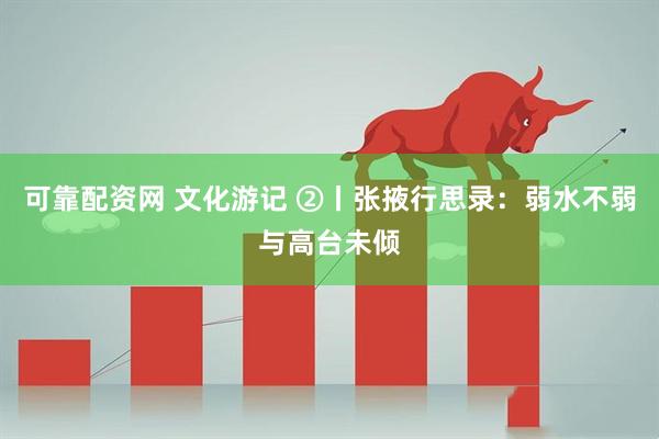 可靠配资网 文化游记 ②丨张掖行思录:弱水不弱与高台未倾