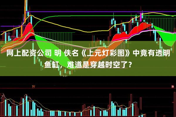 网上配资公司 明 佚名《上元灯彩图》中竟有透明鱼缸，难道是穿越时空了？