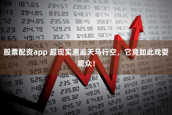 股票配资app 超现实邂逅天马行空，它竟如此戏耍观众！