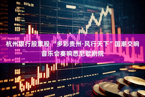杭州银行股票股 “多彩贵州·风行天下”国潮交响音乐会奏响悉尼歌剧院