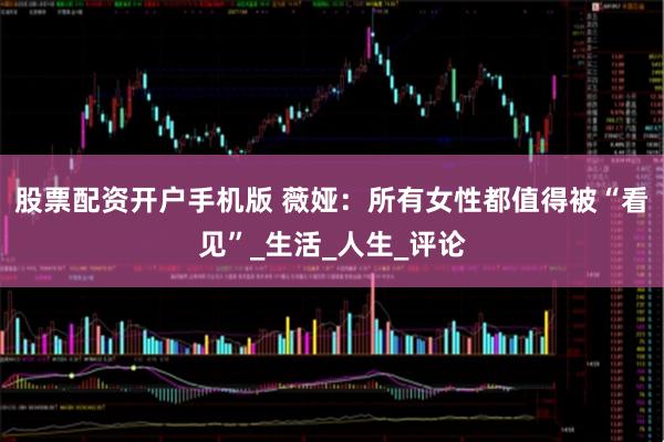 股票配资开户手机版 薇娅：所有女性都值得被“看见”_生活_人生_评论