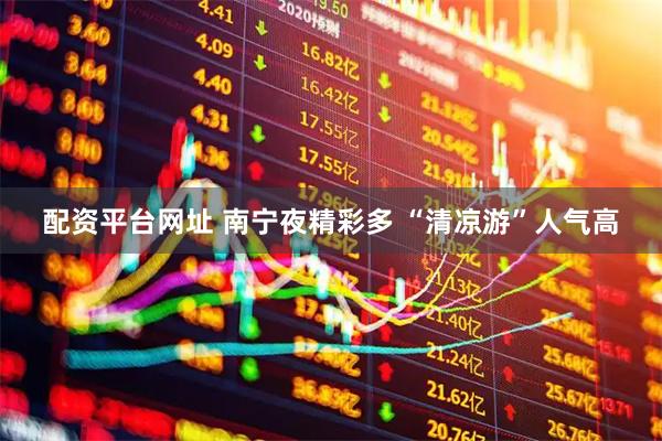 配资平台网址 南宁夜精彩多 “清凉游”人气高