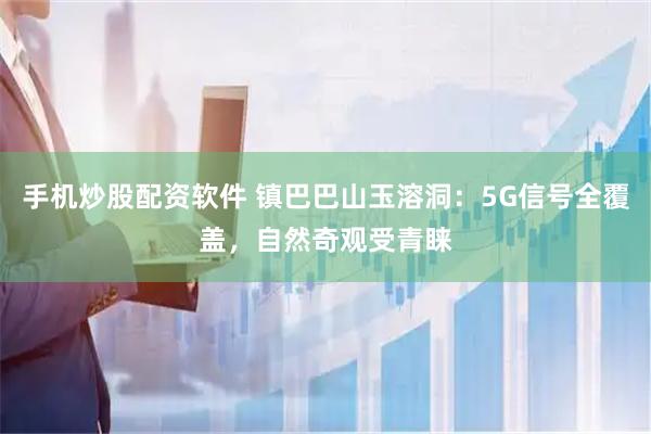 手机炒股配资软件 镇巴巴山玉溶洞：5G信号全覆盖，自然奇观受青睐