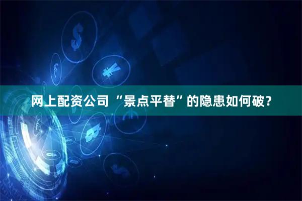 网上配资公司 “景点平替”的隐患如何破？