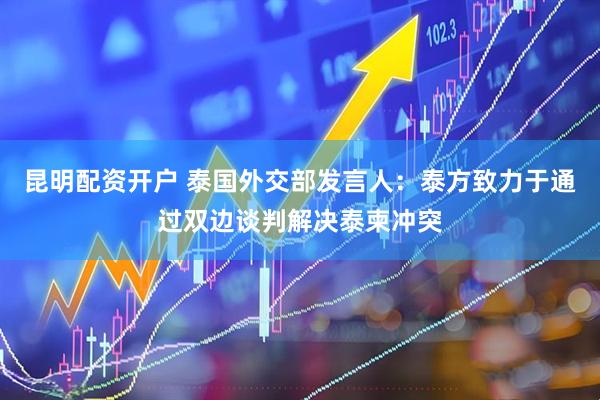 昆明配资开户 泰国外交部发言人：泰方致力于通过双边谈判解决泰柬冲突