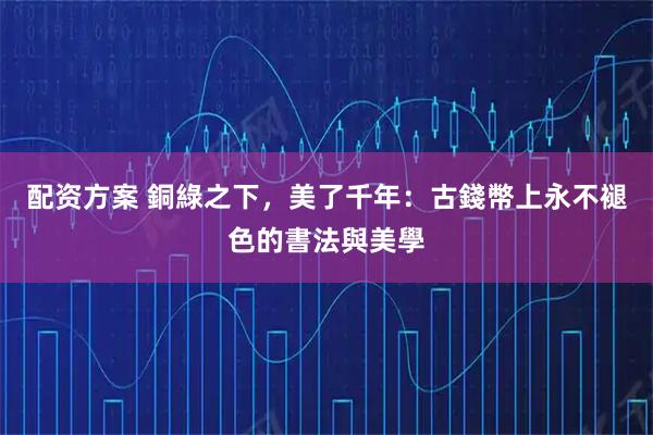 配资方案 銅綠之下，美了千年：古錢幣上永不褪色的書法與美學