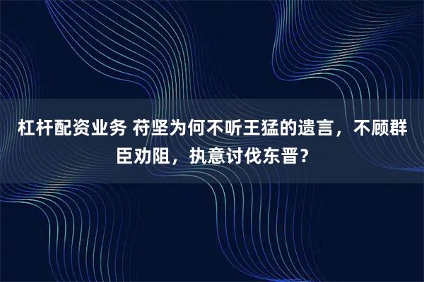 杠杆配资业务 苻坚为何不听王猛的遗言,不顾群臣劝阻,执意讨伐东晋?
